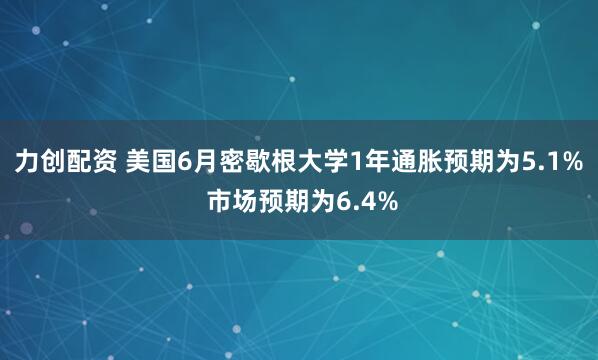 力创配资 美国6月密歇根大学1年通胀预期为5.1% 市场预期为6.4%