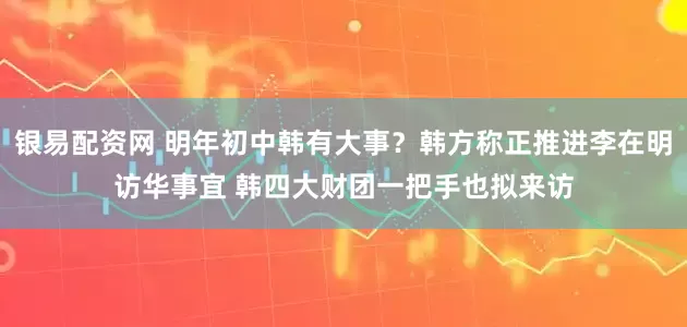 银易配资网 明年初中韩有大事？韩方称正推进李在明访华事宜 韩四大财团一把手也拟来访
