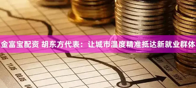 金富宝配资 胡东方代表：让城市温度精准抵达新就业群体