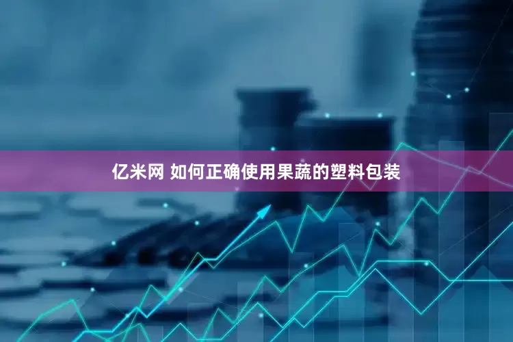 亿米网 如何正确使用果蔬的塑料包装