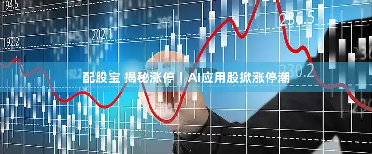 配股宝 揭秘涨停丨AI应用股掀涨停潮