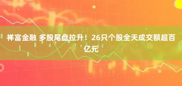 祥富金融 多股尾盘拉升！26只个股全天成交额超百亿元